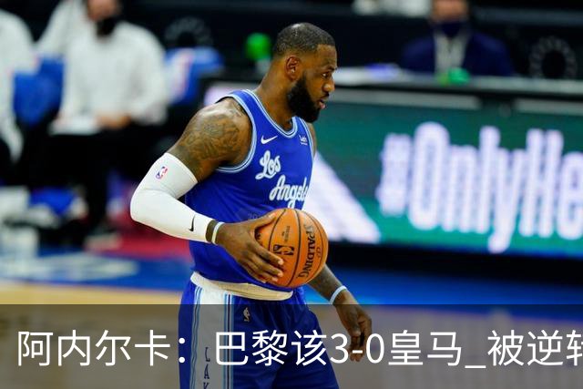 阿内尔卡：巴黎该3-0皇马 被逆转因之前精神创伤